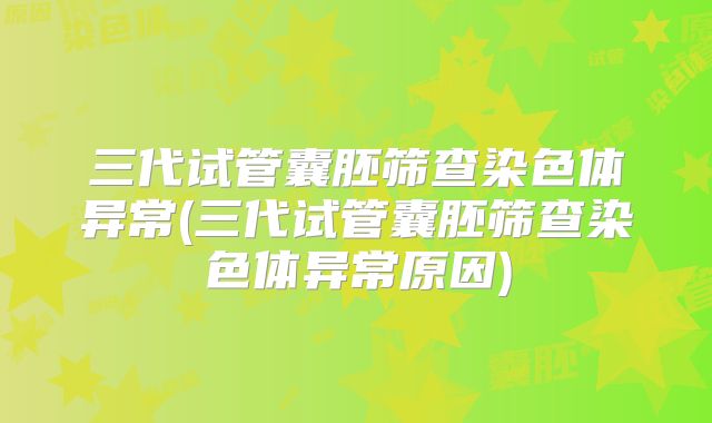 三代试管囊胚筛查染色体异常(三代试管囊胚筛查染色体异常原因)