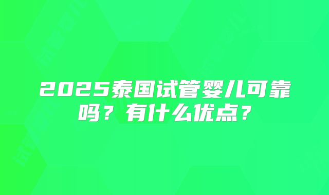 2025泰国试管婴儿可靠吗？有什么优点？