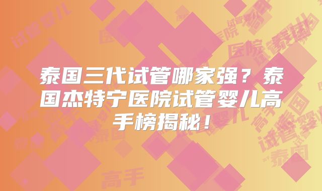 泰国三代试管哪家强？泰国杰特宁医院试管婴儿高手榜揭秘！