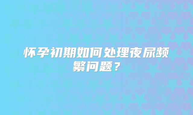 怀孕初期如何处理夜尿频繁问题？