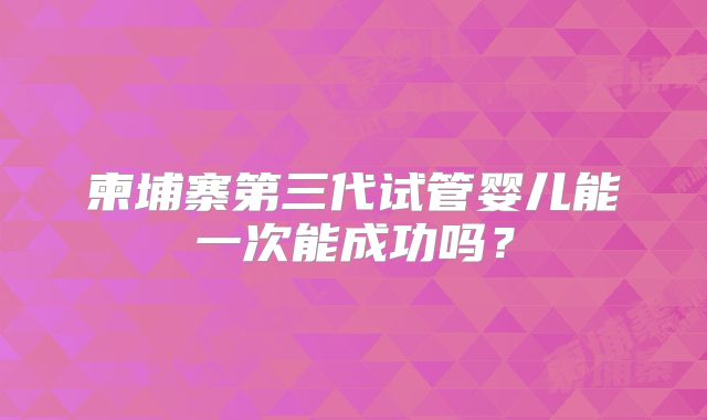 柬埔寨第三代试管婴儿能一次能成功吗？