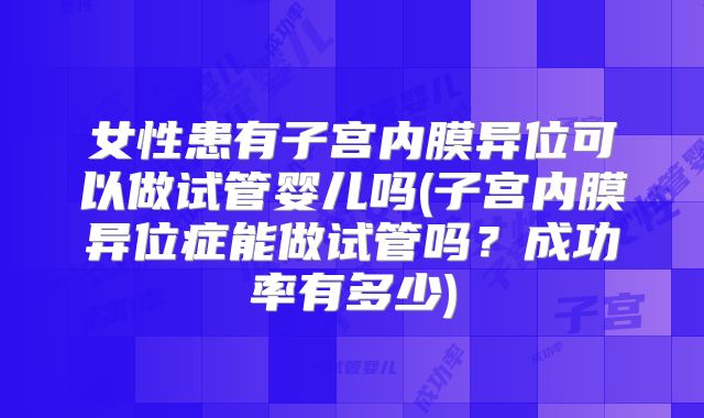女性患有子宫内膜异位可以做试管婴儿吗(子宫内膜异位症能做试管吗？成功率有多少)