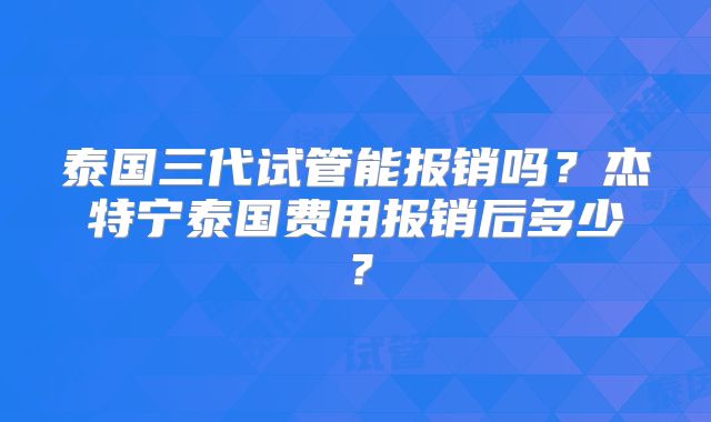 泰国三代试管能报销吗？杰特宁泰国费用报销后多少？
