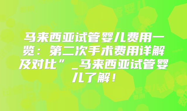 马来西亚试管婴儿费用一览：第二次手术费用详解及对比”_马来西亚试管婴儿了解！