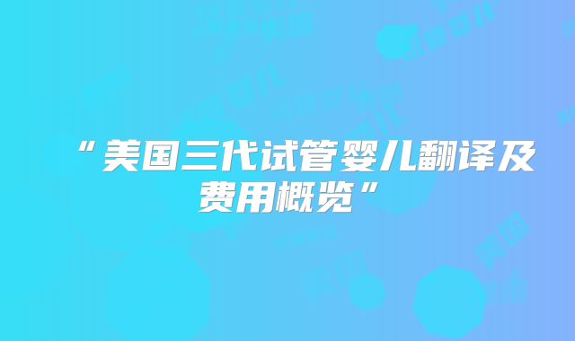 “美国三代试管婴儿翻译及费用概览”