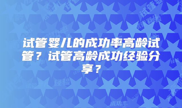 试管婴儿的成功率高龄试管?试管高龄成功经验分享?