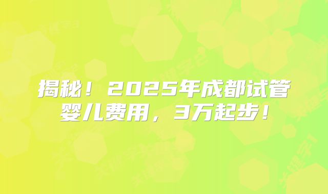 揭秘！2025年成都试管婴儿费用，3万起步！