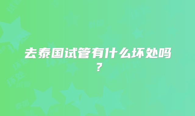 去泰国试管有什么坏处吗？