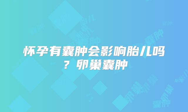 怀孕有囊肿会影响胎儿吗?卵巢囊肿