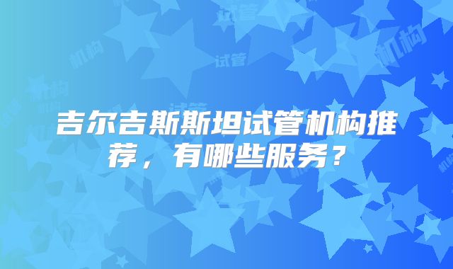 吉尔吉斯斯坦试管机构推荐,有哪些服务?