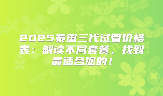 2025泰国三代试管价格表：解读不同套餐，找到最适合您的！