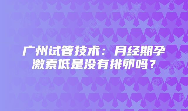 广州试管技术：月经期孕激素低是没有排卵吗？