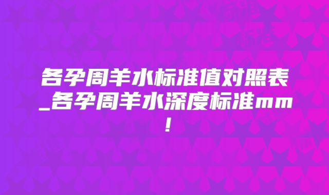 各孕周羊水标准值对照表_各孕周羊水深度标准mm!