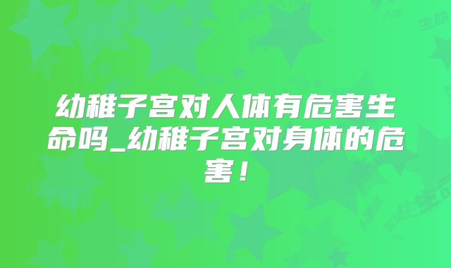 幼稚子宫对人体有危害生命吗_幼稚子宫对身体的危害!