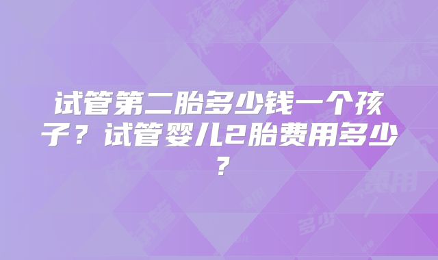 试管第二胎多少钱一个孩子？试管婴儿2胎费用多少？