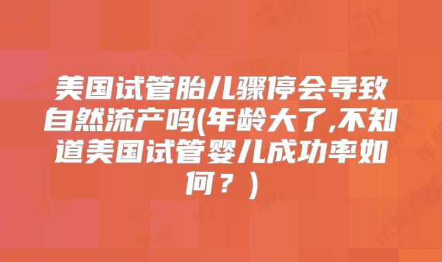美国试管胎儿骤停会导致自然流产吗(年龄大了,不知道美国试管婴儿成功率如何？)