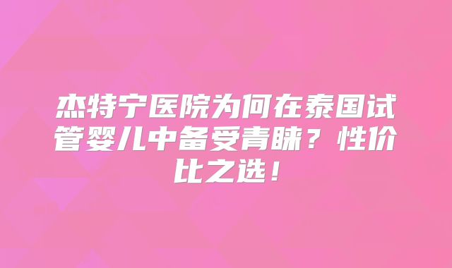 杰特宁医院为何在泰国试管婴儿中备受青睐？性价比之选！