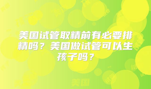 美国试管取精前有必要排精吗？美国做试管可以生孩子吗？