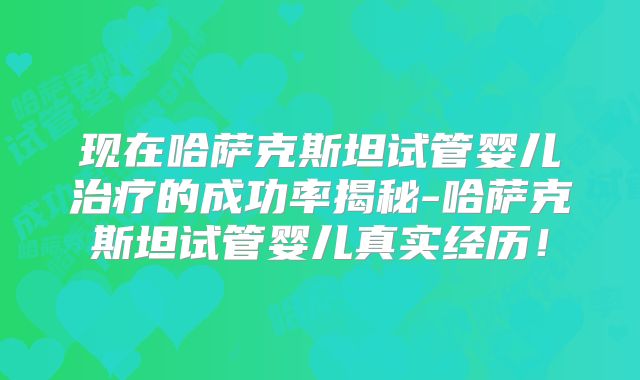 现在哈萨克斯坦试管婴儿治疗的成功率揭秘-哈萨克斯坦试管婴儿真实经历！
