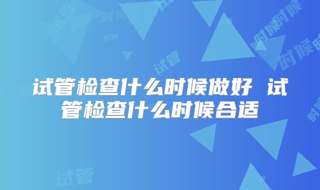 试管检查什么时候做好 试管检查什么时候合适