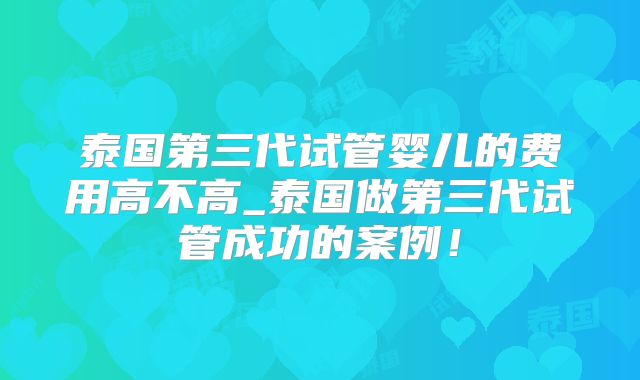 泰国第三代试管婴儿的费用高不高_泰国做第三代试管成功的案例！
