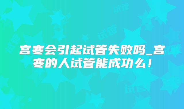 宫寒会引起试管失败吗_宫寒的人试管能成功么！