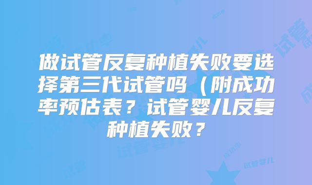 做试管反复种植失败要选择第三代试管吗(附成功率预估表?试管婴儿反复种植失败?