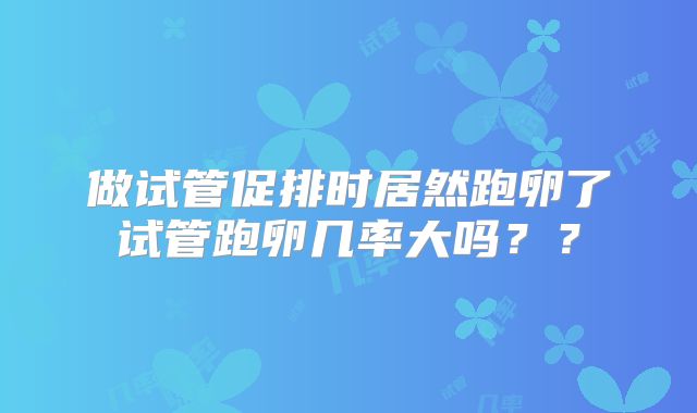 做试管促排时居然跑卵了试管跑卵几率大吗？？