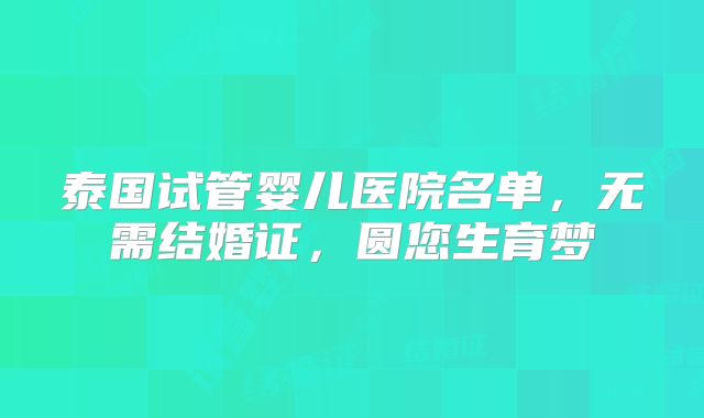 泰国试管婴儿医院名单，无需结婚证，圆您生育梦