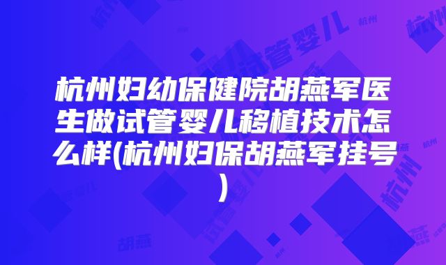 杭州妇幼保健院胡燕军医生做试管婴儿移植技术怎么样(杭州妇保胡燕军挂号)