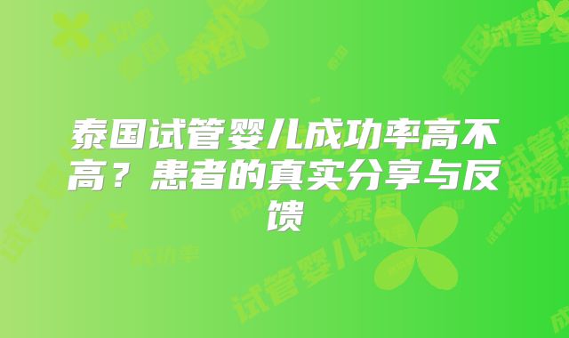 泰国试管婴儿成功率高不高？患者的真实分享与反馈