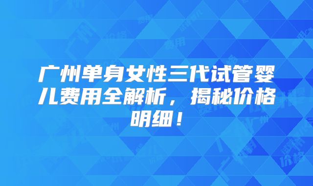 广州单身女性三代试管婴儿费用全解析，揭秘价格明细！