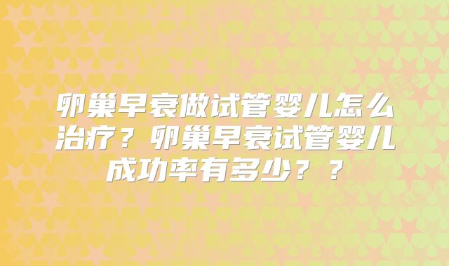 卵巢早衰做试管婴儿怎么治疗？卵巢早衰试管婴儿成功率有多少？？