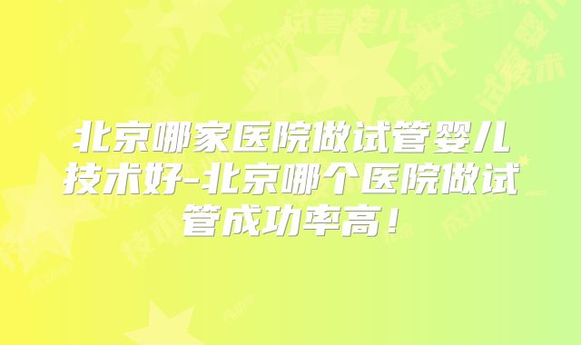 北京哪家医院做试管婴儿技术好-北京哪个医院做试管成功率高！