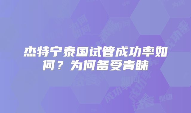 杰特宁泰国试管成功率如何？为何备受青睐