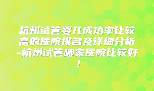 杭州试管婴儿成功率比较高的医院排名及详细分析-杭州试管哪家医院比较好！