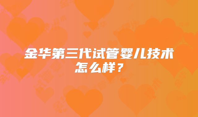 金华第三代试管婴儿技术怎么样？