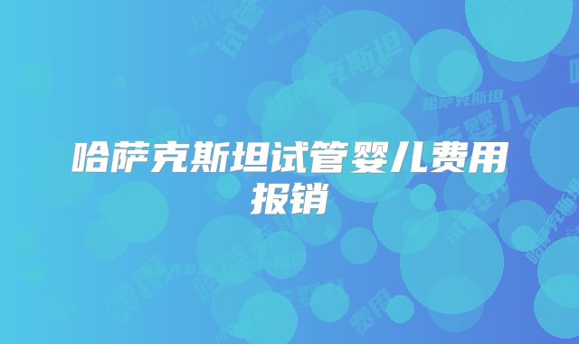 哈萨克斯坦试管婴儿费用报销