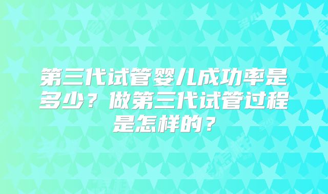 第三代试管婴儿成功率是多少?做第三代试管过程是怎样的?