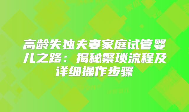 高龄失独夫妻家庭试管婴儿之路：揭秘繁琐流程及详细操作步骤
