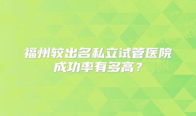 福州较出名私立试管医院成功率有多高？