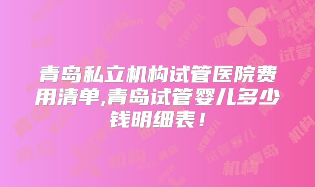 青岛私立机构试管医院费用清单,青岛试管婴儿多少钱明细表!