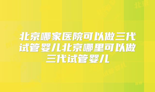 北京哪家医院可以做三代试管婴儿北京哪里可以做三代试管婴儿
