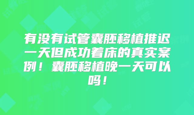 有没有试管囊胚移植推迟一天但成功着床的真实案例！囊胚移植晚一天可以吗！