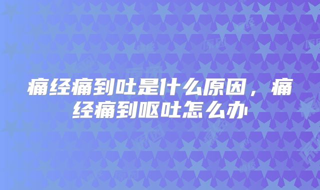 痛经痛到吐是什么原因，痛经痛到呕吐怎么办