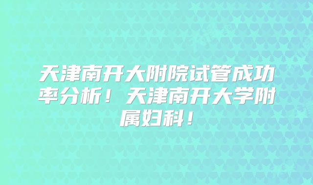 天津南开大附院试管成功率分析！天津南开大学附属妇科！