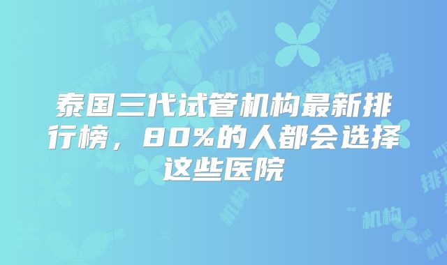 泰国三代试管机构最新排行榜，80%的人都会选择这些医院