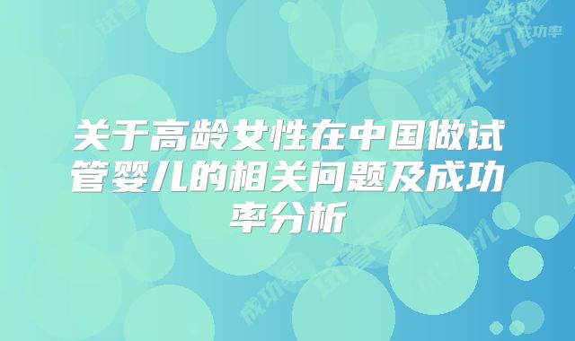 关于高龄女性在中国做试管婴儿的相关问题及成功率分析