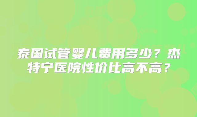 泰国试管婴儿费用多少？杰特宁医院性价比高不高？