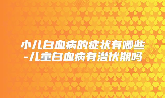 小儿白血病的症状有哪些-儿童白血病有潜伏期吗